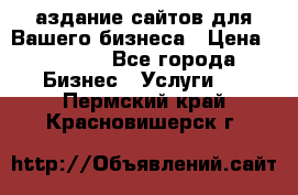 Cаздание сайтов для Вашего бизнеса › Цена ­ 5 000 - Все города Бизнес » Услуги   . Пермский край,Красновишерск г.